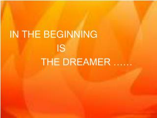 IN THE BEGINNING 				IS 			THE DREAMER ……