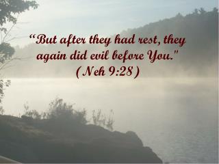 “But after they had rest, they again did evil before You.&quot; (Neh 9:28)