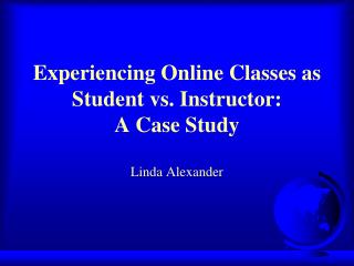 Experiencing Online Classes as Student vs. Instructor: A Case Study Linda Alexander