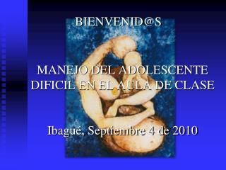 BIENVENID@S MANEJO DEL ADOLESCENTE DIFICIL EN EL AULA DE CLASE Ibagué, Septiembre 4 de 2010