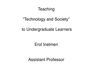 Teaching “Technology and Society” to Undergraduate Learners Erol Inelmen Assistant Professor