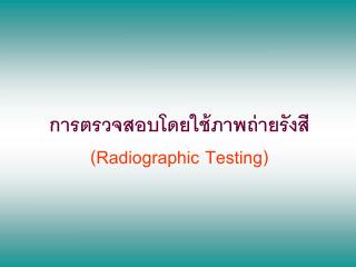 การตรวจสอบโดยใช้ภาพถ่ายรังสี ( Radiographic Testing )