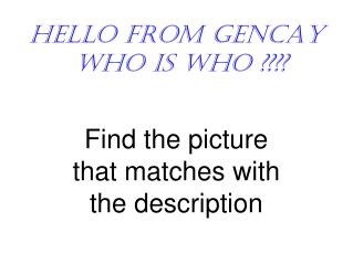 HELLO FROM GENCAY WHO IS WHO ????