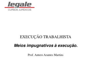 EXECUÇÃO TRABALHISTA Meios impugnativos à execução. Prof. Antero Arantes Martins