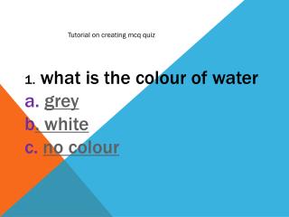 1 . what is the colour of water a. grey b . white c. no colour