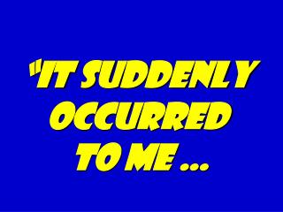 “It suddenly occurred to me …