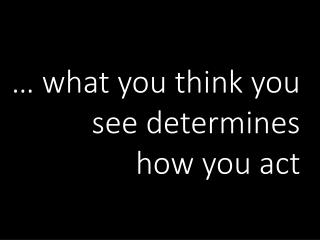 … what you think you see determines how you act