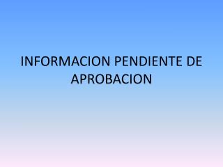 INFORMACION PENDIENTE DE APROBACION