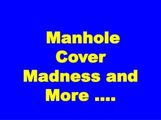 Manhole Cover Madness and More ….