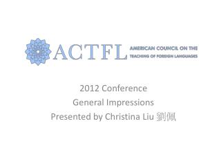 2012 Conference General Impressions Presented by Christina Liu 劉佩