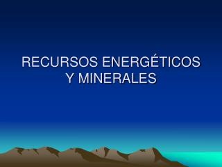 RECURSOS ENERGÉTICOS Y MINERALES