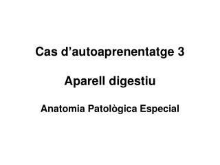 Cas d’autoaprenentatge 3 Aparell digestiu Anatomia Patològica Especial