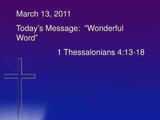 March 13, 2011 Today’s Message: “Wonderful Word” 		 1 Thessalonians 4:13-18