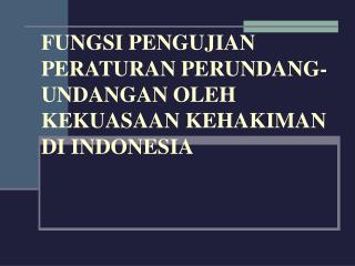 FUNGSI PENGUJIAN PERATURAN PERUNDANG-UNDANGAN OLEH KEKUASAAN KEHAKIMAN DI INDONESIA
