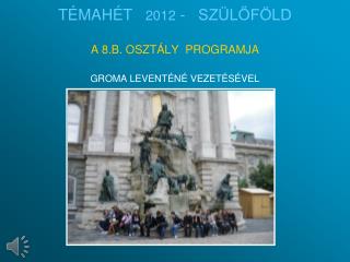 TÉMAHÉT 2012 - SZÜLŐFÖLD A 8.B. OSZTÁLY PROGRAMJA GROMA LEVENTÉNÉ VEZETÉSÉVEL