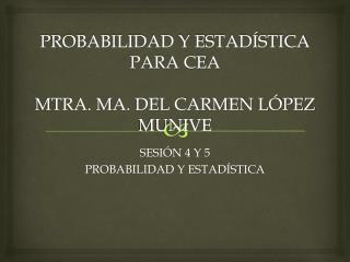 PROBABILIDAD Y ESTADÍSTICA PARA CEA MTRA. MA. DEL CARMEN LÓPEZ MUNIVE
