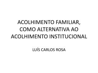 ACOLHIMENTO FAMILIAR, COMO ALTERNATIVA AO ACOLHIMENTO INSTITUCIONAL LUÍS CARLOS ROSA