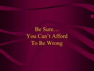 Be Sure… You Can’t Afford To Be Wrong