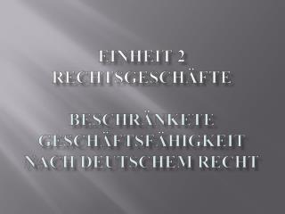 EINHEIT 2 Rechtsgesch ä fte BESCHR ÄNKETE GESCHÄFTSFÄHIGKEIT NACH DEUTSCHEM RECHT