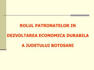 ROLUL PATRONATELOR IN DEZVOLTAREA ECONOMICA DURABILA A JUDETULUI BOTOSANI