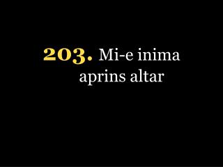 20 3 . Mi-e inima aprins altar