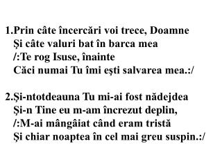 1.Prin câte încercări voi trece, Doamne Şi câte valuri bat în barca mea /:Te rog Isuse, înainte