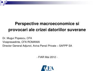Perspective macroeconomice si provocari ale crizei datoriilor suverane Dr. Mugur Popescu, CFA