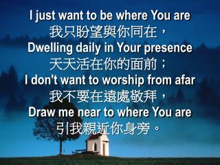 I just want to be where You are 我只盼望與 你 同在， Dwelling daily in Your presence 天天活在你的面前；