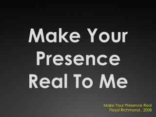 Make Your Presence Real To Me