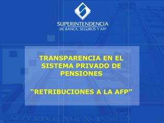 TRANSPARENCIA EN EL SISTEMA PRIVADO DE PENSIONES “RETRIBUCIONES A LA AFP”