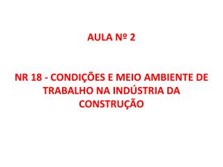 AULA Nº 2 NR 18 - CONDIÇÕES E MEIO AMBIENTE DE TRABALHO NA INDÚSTRIA DA CONSTRUÇÃO