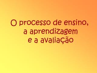 O processo de ensino, a aprendizagem e a avaliação