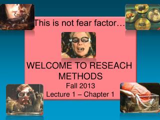 This is not fear factor…. WELCOME TO RESEACH METHODS Fall 2013 Lecture 1 – Chapter 1