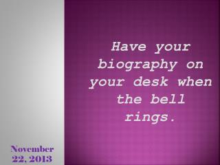 Have your biography on your desk when the bell rings.