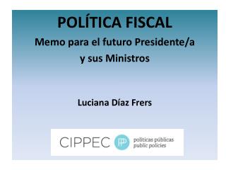 POLÍTICA FISCAL Memo para el futuro Presidente/a y sus Ministros Luciana Díaz Frers
