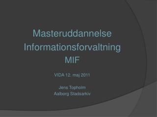 Masteruddannelse Informationsforvaltning MIF VIDA 12. maj 2011 Jens Topholm Aalborg Stadsarkiv