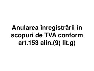 Anularea înregistrării în scopuri de TVA conform art.153 alin.(9) lit.g)