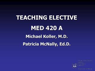 TEACHING ELECTIVE MED 420 A Michael Koller, M.D. Patricia McNally, Ed.D.