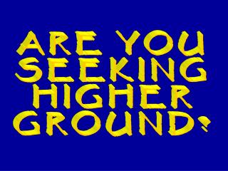 ARE YOU SEEKING HIGHER GROUND?