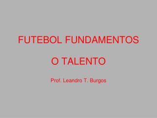 FUTEBOL FUNDAMENTOS O TALENTO Prof. Leandro T. Burgos