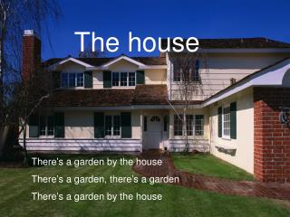 There’s a garden by the house There’s a garden, there’s a garden There’s a garden by the house