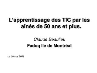 L’apprentissage des TIC par les aînés de 50 ans et plus. Claude Beaulieu Fadoq Ile de Montréal