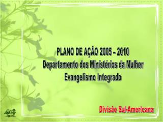 PLANO DE AÇÃO 2005 – 2010 Departamento dos Ministérios da Mulher Evangelismo Integrado