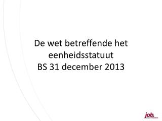 De wet betreffende het eenheidsstatuut BS 31 december 2013