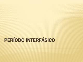 PERÍODO INTERFÁSICO