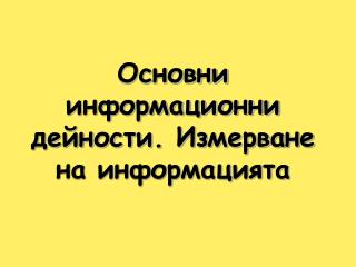 Основни информационни дейности. Измерване на информацията