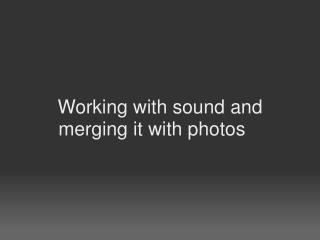 Working with sound and merging it with photos   