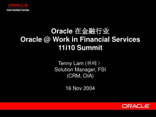 Oracle 在金融行业 Oracle @ Work in Financial Services 11i10 Summit Tenny Lam ( 林峰）