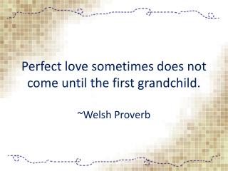 Perfect love sometimes does not come until the first grandchild. ~ Welsh Proverb