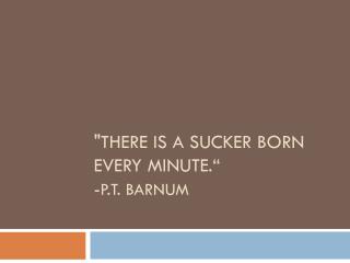 &quot;There is a sucker born every minute.“ - P.T. Barnum
